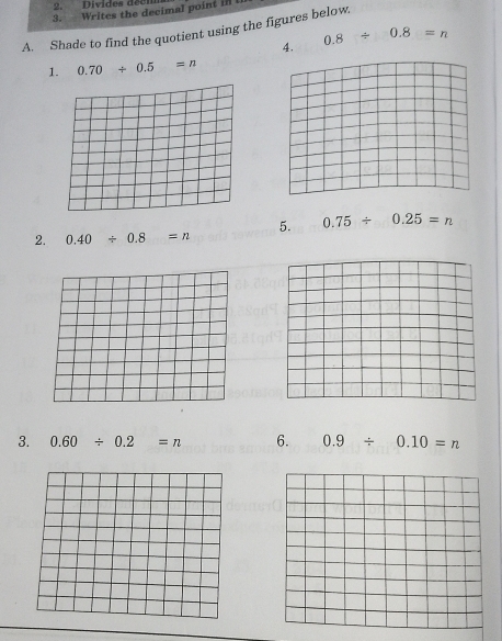 Divides décnm 
3. Writes the decimal point in i 
A. Shade to find the quotient using the figures below. 0.8/ 0.8=n
4. 
1. 0.70/ 0.5=n
2. 0.40/ 0.8=n 5. 0.75/ 0.25=n
3. 0.60/ 0.2=n 6. 0.9/ 0.10=n