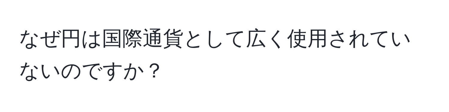 なぜ円は国際通貨として広く使用されていないのですか？