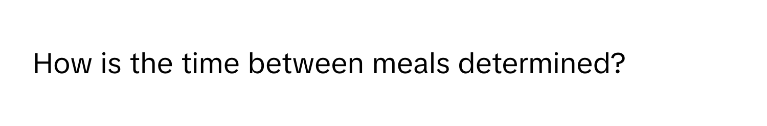 How is the time between meals determined?