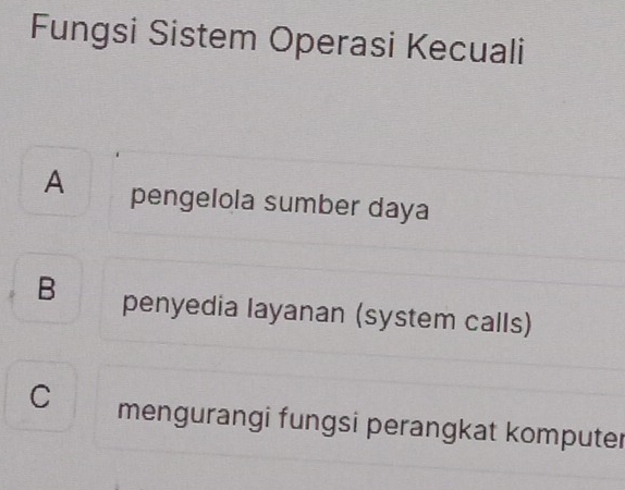 Fungsi Sistem Operasi Kecuali
A pengelola sumber daya
Bpenyedia layanan (system calls)
C mengurangi fungsi perangkat komputer