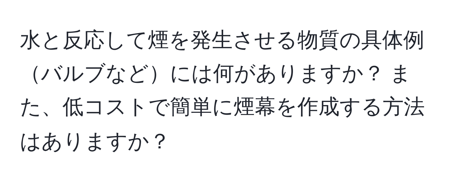 水と反応して煙を発生させる物質の具体例バルブなどには何がありますか？ また、低コストで簡単に煙幕を作成する方法はありますか？