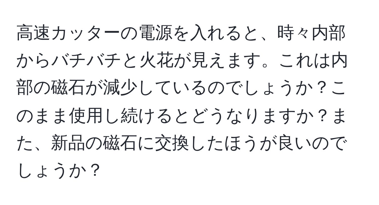 高速カッターの電源を入れると、時々内部からバチバチと火花が見えます。これは内部の磁石が減少しているのでしょうか？このまま使用し続けるとどうなりますか？また、新品の磁石に交換したほうが良いのでしょうか？