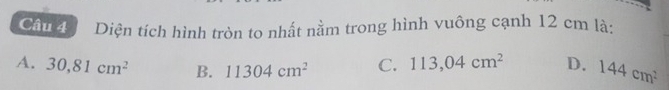 Diện tích hình tròn to nhất nằm trong hình vuông cạnh 12 cm là:
A. 30,81cm^2 B. 11304cm^2 C. 113,04cm^2 D. 144cm^2