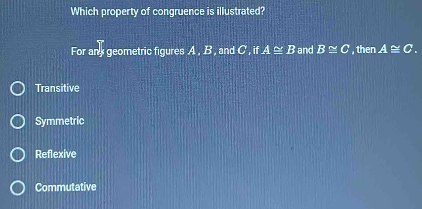 Which property of congruence is illustrated?
For any geometric figures A , B, and C , if A≌ B and B≌ C , then A≌ C.
Transitive
Symmetric
Reflexive
Commutative