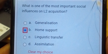 What is one of the most important social
influences on L2 acquisition?
a. Generalisation
b. Home support
c. Linguistic transfer
d. Assimilation
Clear my choice