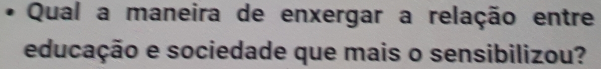 Qual a maneira de enxergar a relação entre 
educação e sociedade que mais o sensibilizou?