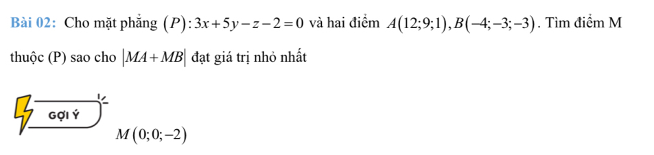 Cho mặt phẳng (P) 3x+5y-z-2=0 và hai điểm A(12;9;1), B(-4;-3;-3). Tìm điểm M 
thuộc (P) sao cho |MA+MB| đạt giá trị nhỏ nhất 
beginarrayr 7 7]cos i8 M(0;0;-2)