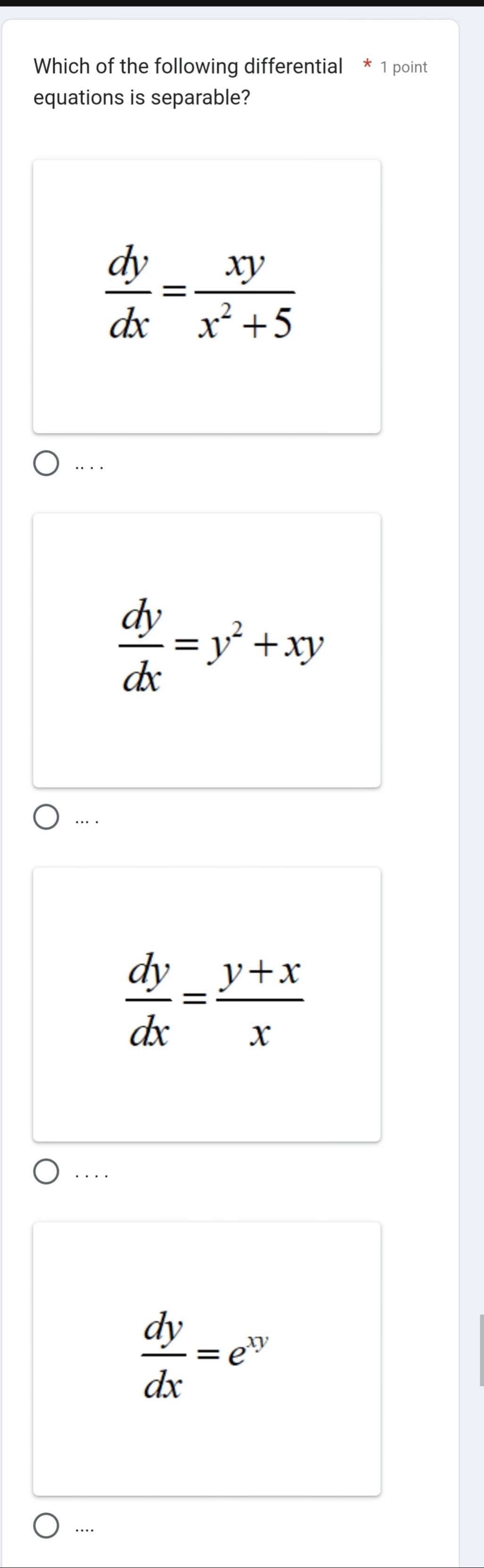 Which of the following differential * 1 point
equations is separable?
 dy/dx = xy/x^2+5 . . .
 dy/dx =y^2+xy
… .
 dy/dx = (y+x)/x ..
 dy/dx =e^(xy)..