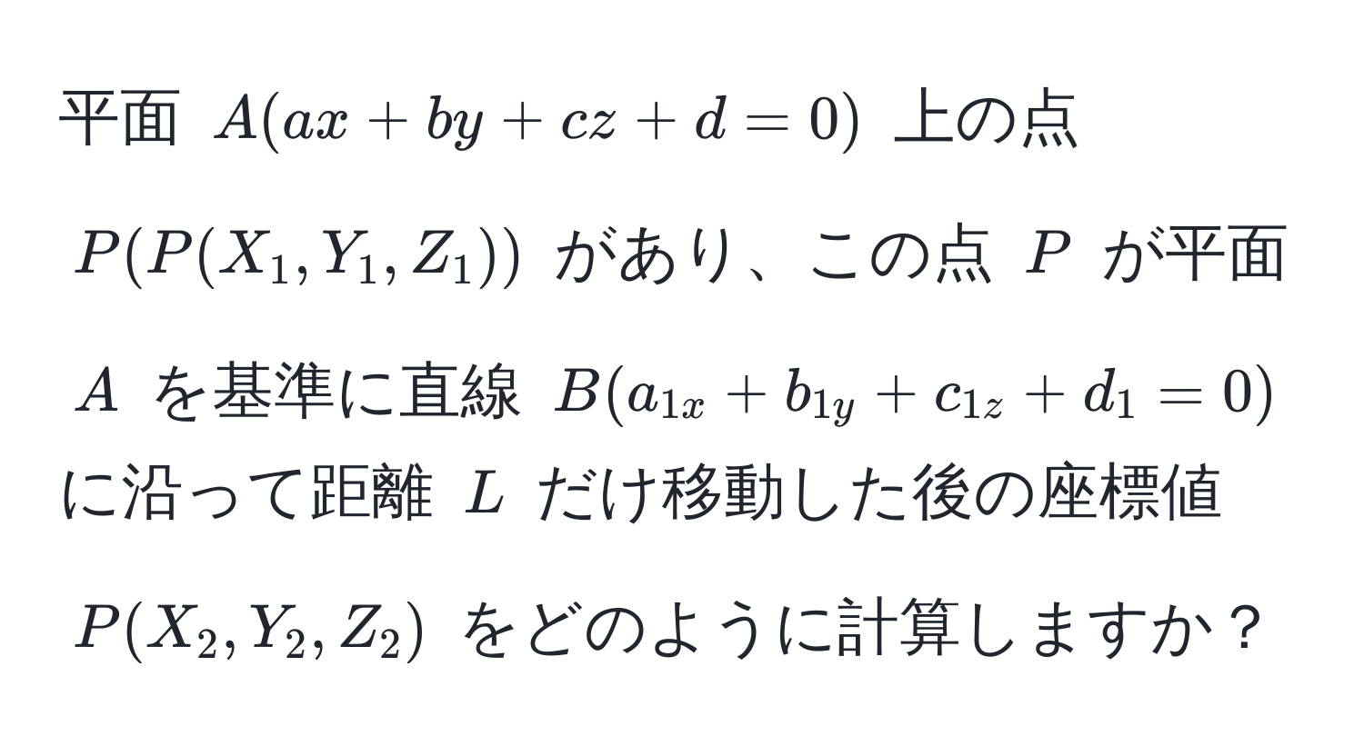 平面 $A (ax + by + cz + d = 0)$ 上の点 $P(P(X_1, Y_1, Z_1))$ があり、この点 $P$ が平面 $A$ を基準に直線 $B (a_1x + b_1y + c_1z + d_1 = 0)$ に沿って距離 $L$ だけ移動した後の座標値 $P(X_2, Y_2, Z_2)$ をどのように計算しますか？