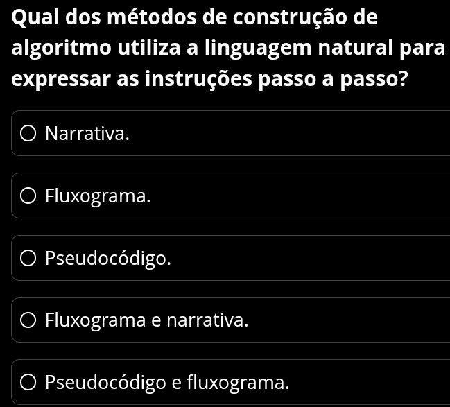 Qual dos métodos de construção de
algoritmo utiliza a linguagem natural para
expressar as instruções passo a passo?
Narrativa.
Fluxograma.
Pseudocódigo.
Fluxograma e narrativa.
Pseudocódigo e fluxograma.