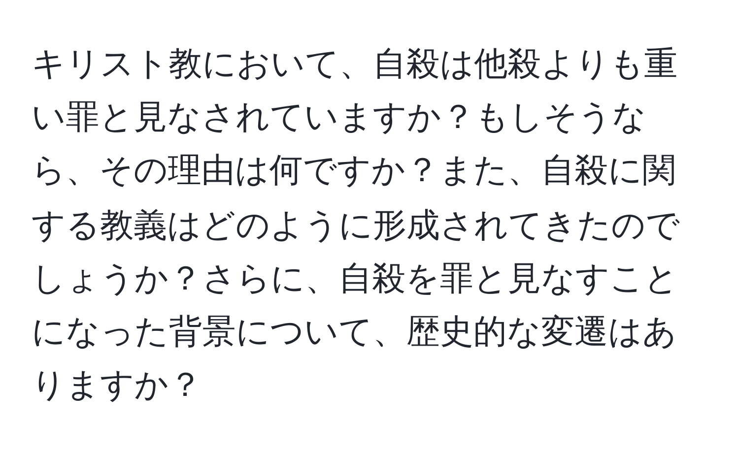 キリスト教において、自殺は他殺よりも重い罪と見なされていますか？もしそうなら、その理由は何ですか？また、自殺に関する教義はどのように形成されてきたのでしょうか？さらに、自殺を罪と見なすことになった背景について、歴史的な変遷はありますか？