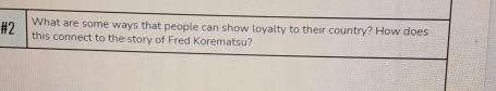 #2 What are some ways that people can show loyalty to their country? How does 
this connect to the story of Fred Korematsu?