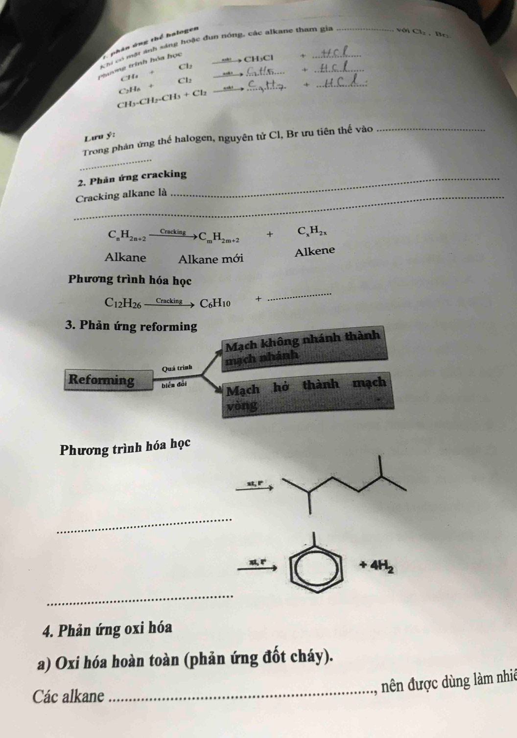 phân ứng thể halogen 
Khi có một ảnh sáng hoặc đun nóng, các alkane tham gia 
với Cl_2 , Bo 
CH₃Cl + 
_ 
Phương trình hóa học 
CHạ Cl2_ 
_+ 
_
Cl₂
CH_3-CH_2-CH_3+Cl_2 C2H6 + 
_+ 
Lưu ý: 
_ 
Trong phản ứng thế halogen, nguyên tứ Cl, Br ưu tiên thế vào_ 
2. Phản ứng cracking 
_Cracking alkane là
C_nH_2n+2xrightarrow CrackingC_mH_2m+2+C_xH_2x
Alkane Alkane mới 
Alkene 
_ 
Phương trình hóa học
C_12H_26 ( racking → C₆H10 +
3. Phản ứng reforming 
Mạch không nhánh thành 
mạch nhánh 
Quá trình 
Reforming biến đổi 
Mạch hỏ thành mạch 
vòng 
Phương trình hóa học 
_
+4H_2
_ 
4. Phản ứng oxi hóa 
a) Oxi hóa hoàn toàn (phản ứng đốt cháy). 
_ 
, nên được dùng làm nhiê 
Các alkane