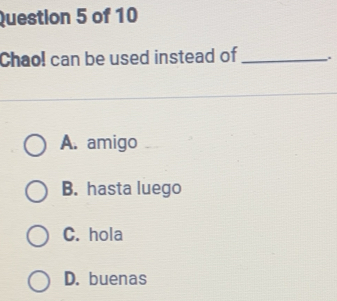 Chao! can be used instead of_ .
A. amigo
B. hasta luego
C. hola
D. buenas