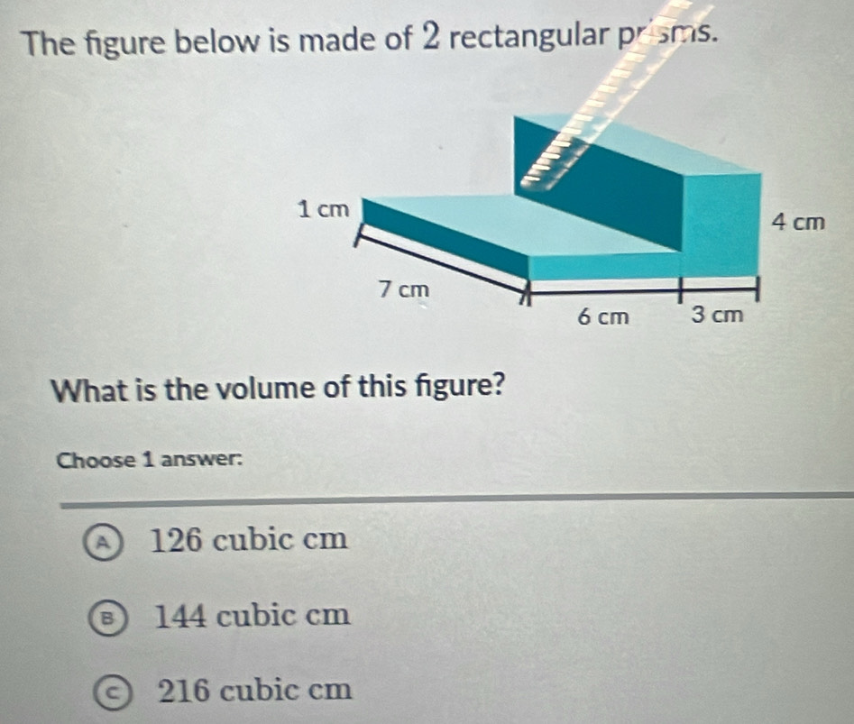 The figure below is made of 2 rectangular prisms.
What is the volume of this figure?
Choose 1 answer:
A 126 cubic cm
B 144 cubic cm
a 216 cubic cm