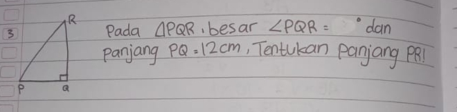 Pada △ PQR ,besar ∠ PQR= o dan 
panjang PQ=12cm , Tentukan panjang PRl