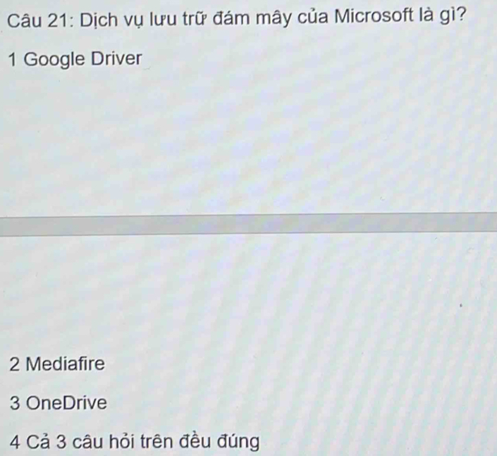 Dịch vụ lưu trữ đám mây của Microsoft là gì?
1 Google Driver
2 Mediafire
3 OneDrive
4 Cả 3 câu hỏi trên đều đúng