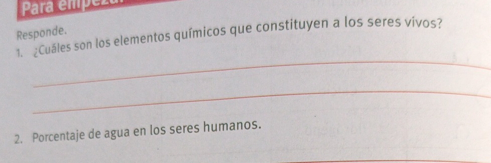 Para empéz 
1. ¿Cuáles son los elementos químicos que constituyen a los seres vivos? Responde. 
_ 
_ 
2. Porcentaje de agua en los seres humanos.