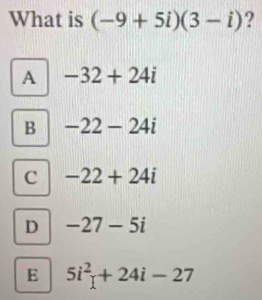 What is (-9+5i)(3-i) ?
A -32+24i
B -22-24i
C -22+24i
D -27-5i
E 5i^2+24i-27