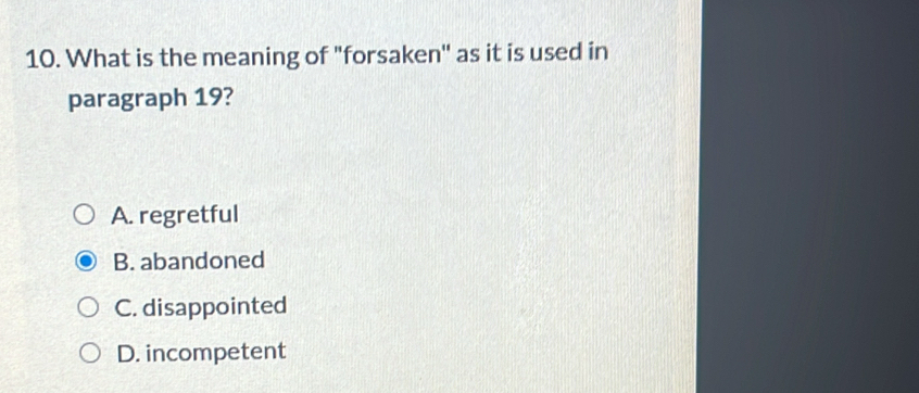 What is the meaning of "forsaken' as it is used in
paragraph 19?
A. regretful
B. abandoned
C. disappointed
D. incompetent