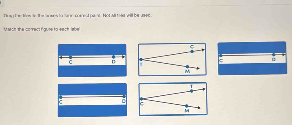 Drag the tiles to the boxes to form correct pairs. Not all tiles will be used.
Match the correct figure to each label.
C
D
c
D
c
D