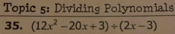 Topic 5: Dividing Polynomials 
35. (12x^2-20x+3)/ (2x-3)