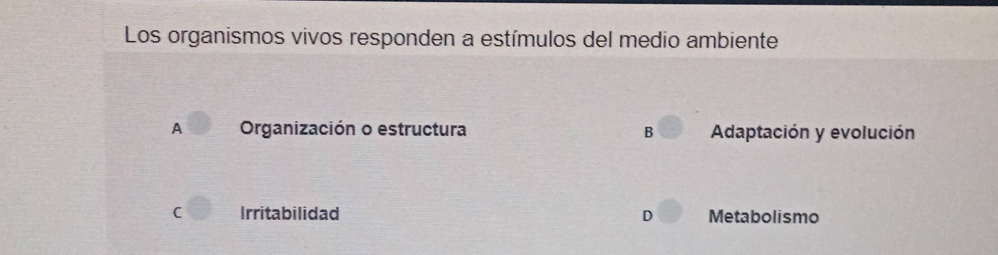 Los organismos vivos responden a estímulos del medio ambiente
A Organización o estructura B Adaptación y evolución
C Irritabilidad D Metabolismo