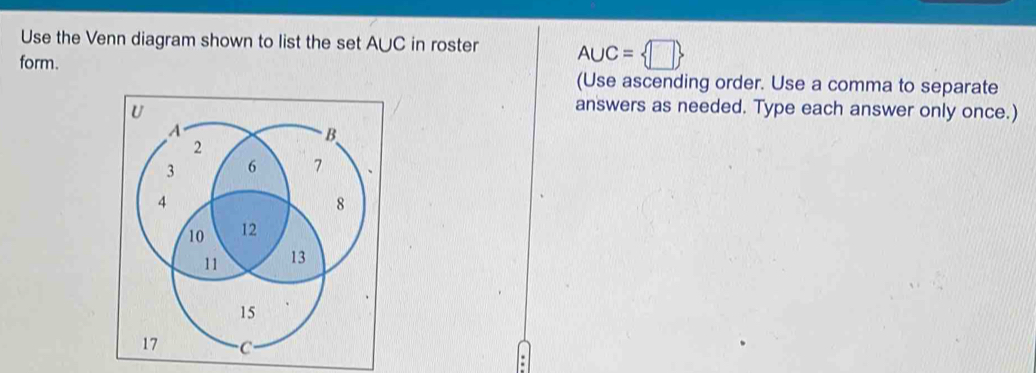 Use the Venn diagram shown to list the set A∪C in roster A∪ C= □ 
form. 
(Use ascending order. Use a comma to separate 
answers as needed. Type each answer only once.)