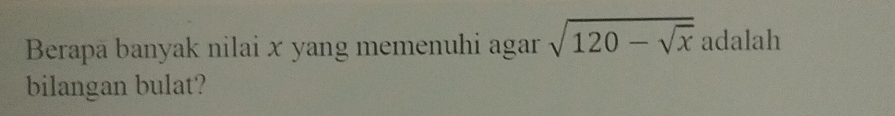 Berapä banyak nilai x yang memenuhi agar sqrt(120-sqrt x) adalah 
bilangan bulat?