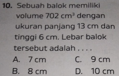 Sebuah balok memiliki
volume 702cm^3 dengan
ukuran panjang 13 cm dan
tinggi 6 cm. Lebar balok
tersebut adalah . . . .
A. 7 cm C. 9 cm
B. 8 cm D. 10 cm