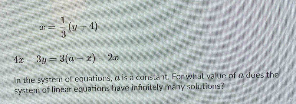 x= 1/3 (y+4)
4x-3y=3(a-x)-2x
In the system of equations, a is a constant. For what value of a does the
system of linear equations have infinitely many solutions?