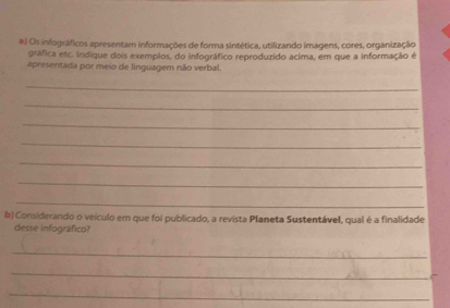 Os infográficos apresentam informações de forma sintética, utilizando imagens, cores, organização 
gráfica etc. indique dois exemplos, do infográfico reproduzido acima, em que a informação é 
apresentada por meio de linguagem não verbal. 
_ 
_ 
_ 
_ 
_ 
_ 
_ 
b) Conisiderando o veículo em que foi publicado, a revista Planeta Sustentável, qual é a finalidade 
desse infográfico? 
_ 
_ 
_