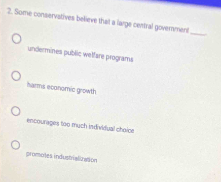 Some conservatives believe that a large central government
_
undermines public welfare programs
harms economic growth
encourages too much individual choice
promotes industrialization