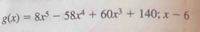 g(x)=8x^5-58x^4+60x^3+140;x-6