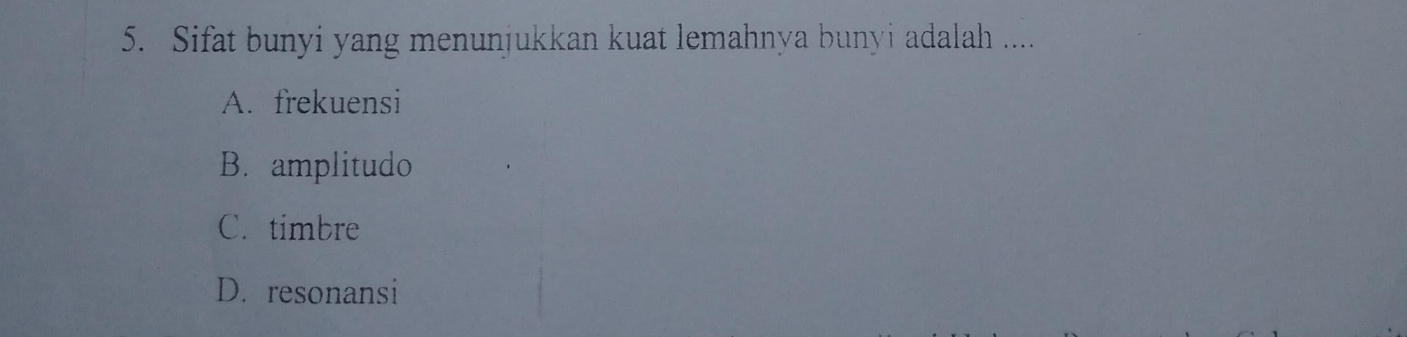 Sifat bunyi yang menunjukkan kuat lemahnya bunyi adalah ....
A. frekuensi
B. amplitudo
C. timbre
D. resonansi