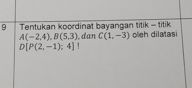 Tentukan koordinat bayangan titik - titik
A(-2,4), B(5,3) , dan C(1,-3) oleh dilatasi
D[P(2,-1);4]