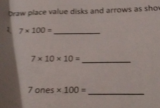 Draw place value disks and arrows as sho 
_ 7* 100=
_ 7* 10* 10=
_
7 ones * 100=