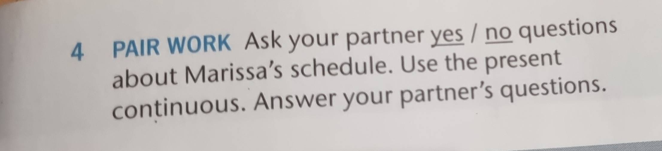 PAIR WORK Ask your partner yes / no questions 
about Marissa’s schedule. Use the present 
continuous. Answer your partner’s questions.