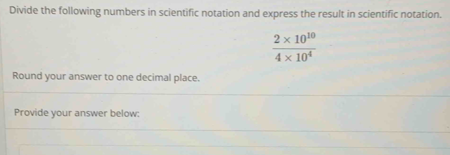 Divide the following numbers in scientific notation and express the result in scientific notation.
 (2* 10^(10))/4* 10^4 
Round your answer to one decimal place. 
Provide your answer below: