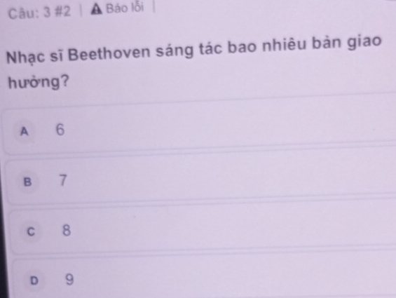 3 #2 a Báo lỗi
Nhạc sĩ Beethoven sáng tác bao nhiêu bản giao
hưởng?
A 6
B 7
c 8
D 9