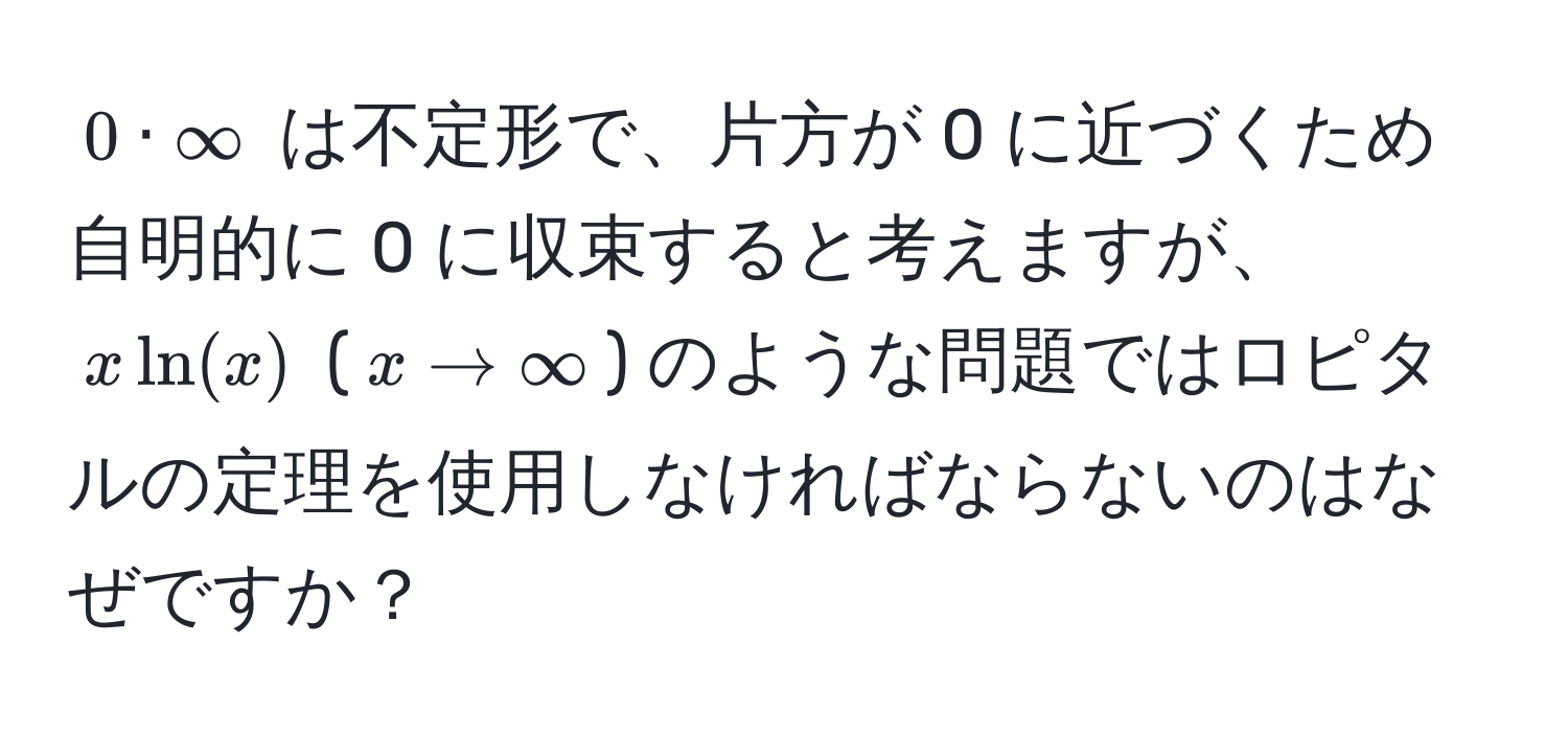 $0 · ∈fty$ は不定形で、片方が 0 に近づくため自明的に 0 に収束すると考えますが、$x ln(x)$ ($x to ∈fty$) のような問題ではロピタルの定理を使用しなければならないのはなぜですか？