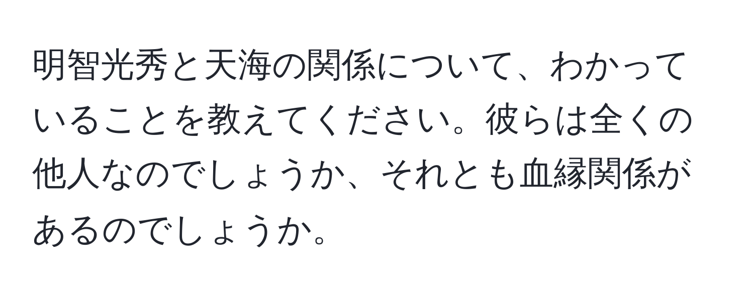 明智光秀と天海の関係について、わかっていることを教えてください。彼らは全くの他人なのでしょうか、それとも血縁関係があるのでしょうか。