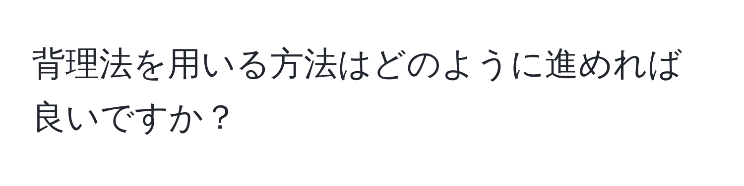 背理法を用いる方法はどのように進めれば良いですか？