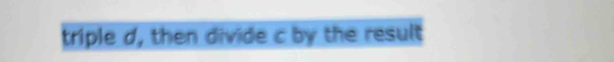 triple d, then divide c by the result