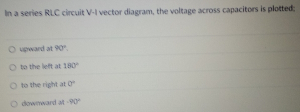 In a series RLC circuit V -I vector diagram, the voltage across capacitors is plotted;
upward at 90°.
to the left at 180°
to the right at 0°
downward at -90°