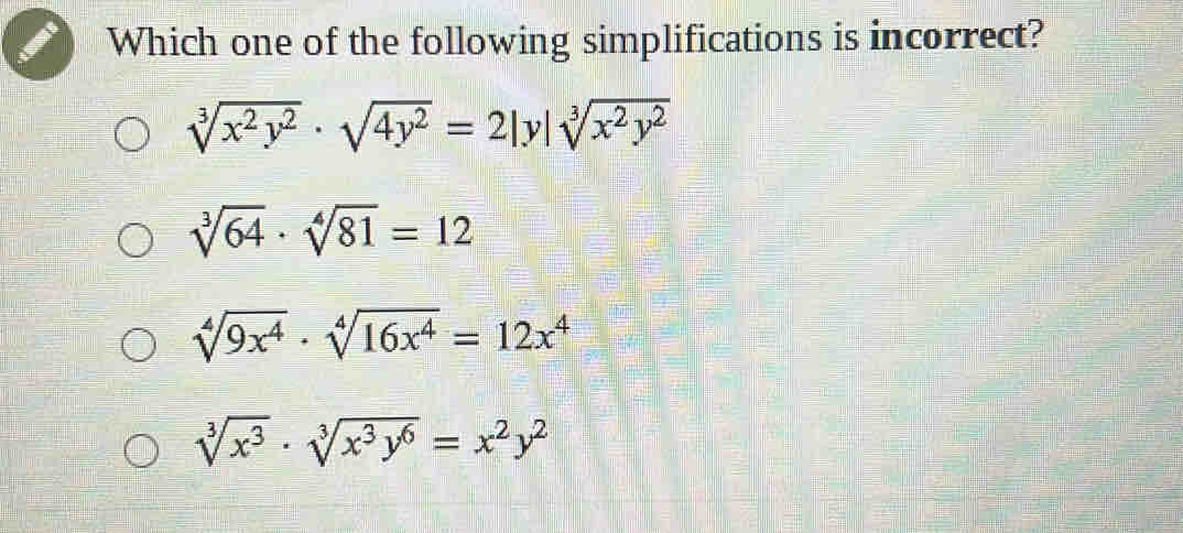 Which one of the following simplifications is incorrect?
sqrt[3](x^2y^2)· sqrt(4y^2)=2|y|sqrt[3](x^2y^2)
sqrt[3](64)· sqrt[4](81)=12
sqrt[4](9x^4)· sqrt[4](16x^4)=12x^4
sqrt[3](x^3)· sqrt[3](x^3y^6)=x^2y^2