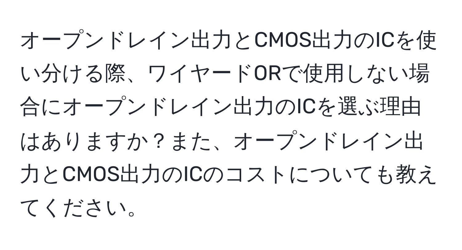 オープンドレイン出力とCMOS出力のICを使い分ける際、ワイヤードORで使用しない場合にオープンドレイン出力のICを選ぶ理由はありますか？また、オープンドレイン出力とCMOS出力のICのコストについても教えてください。