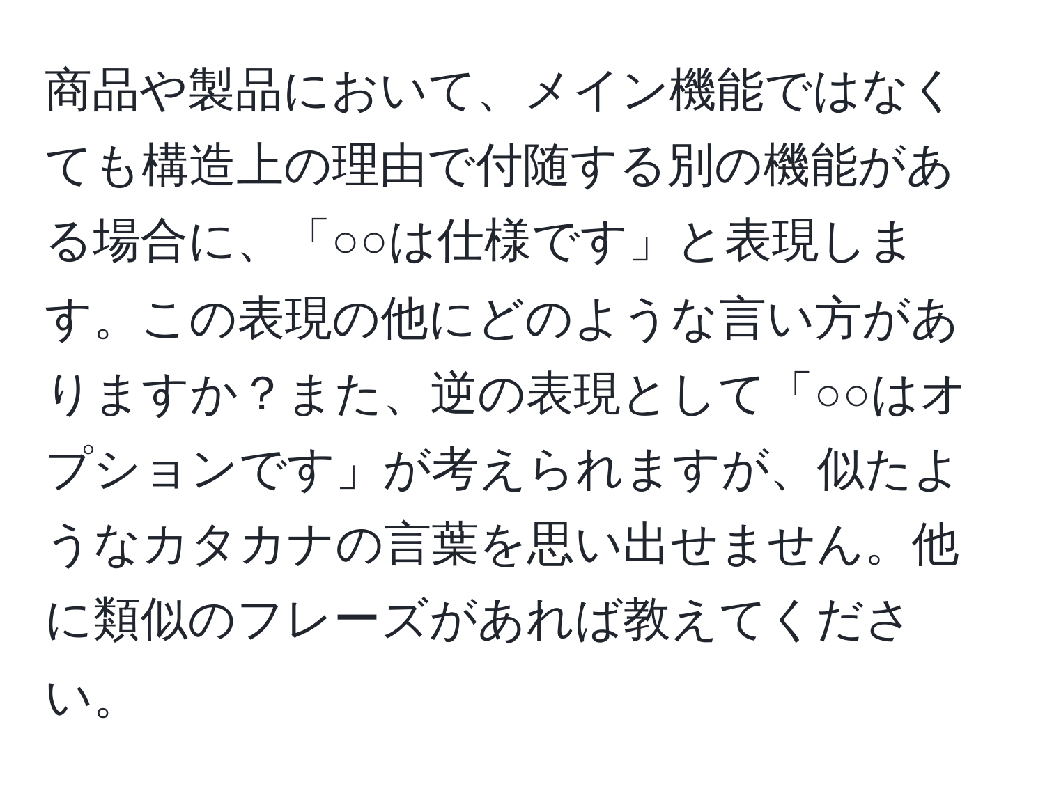 商品や製品において、メイン機能ではなくても構造上の理由で付随する別の機能がある場合に、「○○は仕様です」と表現します。この表現の他にどのような言い方がありますか？また、逆の表現として「○○はオプションです」が考えられますが、似たようなカタカナの言葉を思い出せません。他に類似のフレーズがあれば教えてください。