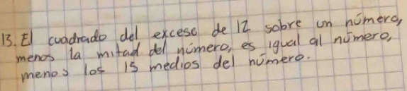 El cuadrado del exceso de 12 sobre on nomero, 
menos la mitad del nimero, es iqual al nimero, 
menos los 13 medios del numero.