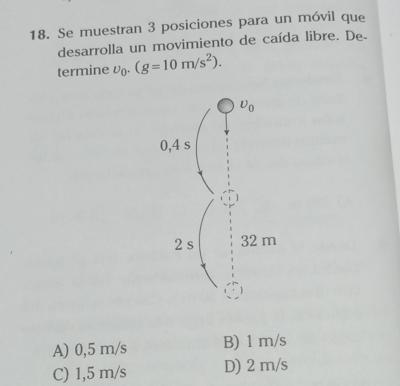 Se muestran 3 posiciones para un móvil que
desarrolla un movimiento de caída libre. De-
termine upsilon _0.(g=10m/s^2).
A) 0,5 m/s
B) 1 m/s
C) 1,5 m/s
D) 2 m/s